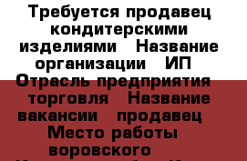 Требуется продавец кондитерскими изделиями › Название организации ­ ИП › Отрасль предприятия ­ торговля › Название вакансии ­ продавец  › Место работы ­ воровского 111 - Кировская обл., Киров г. Работа » Вакансии   